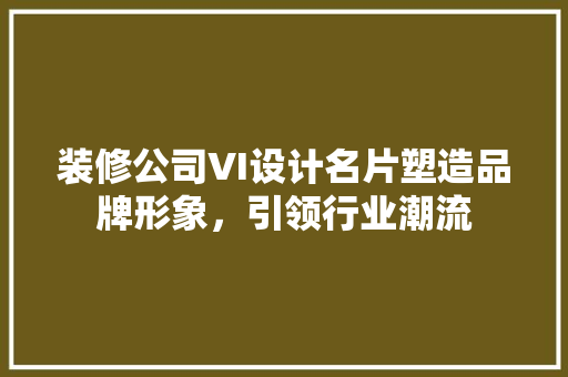 装修公司VI设计名片塑造品牌形象，引领行业潮流