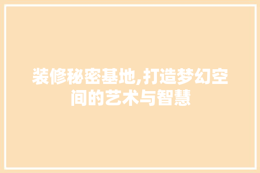 装修秘密基地,打造梦幻空间的艺术与智慧