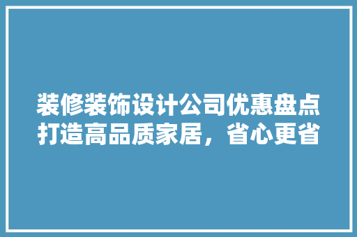 装修装饰设计公司优惠盘点打造高品质家居，省心更省钱！