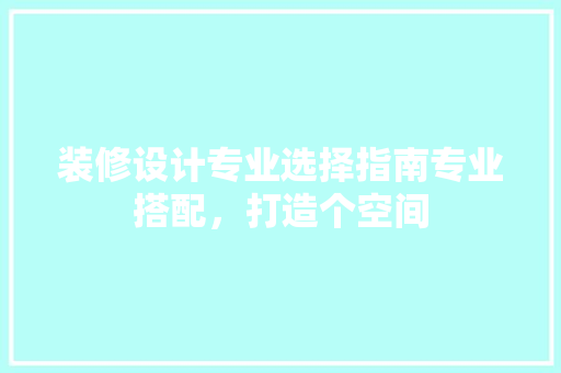 装修设计专业选择指南专业搭配，打造个空间