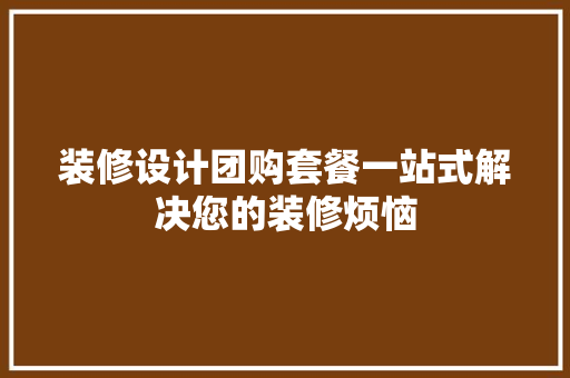装修设计团购套餐一站式解决您的装修烦恼