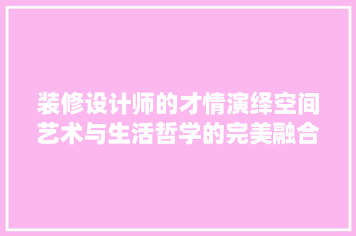 装修设计师的才情演绎空间艺术与生活哲学的完美融合