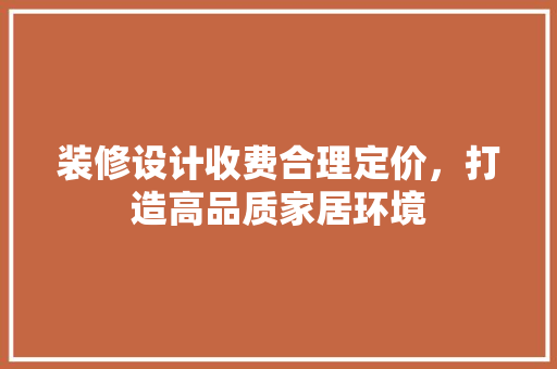 装修设计收费合理定价，打造高品质家居环境