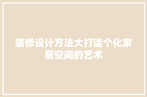 装修设计方法大打造个化家居空间的艺术 常见问题