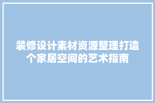 装修设计素材资源整理打造个家居空间的艺术指南