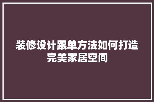 装修设计跟单方法如何打造完美家居空间