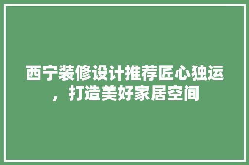西宁装修设计推荐匠心独运，打造美好家居空间