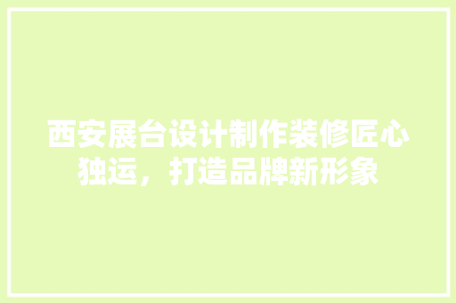 西安展台设计制作装修匠心独运，打造品牌新形象