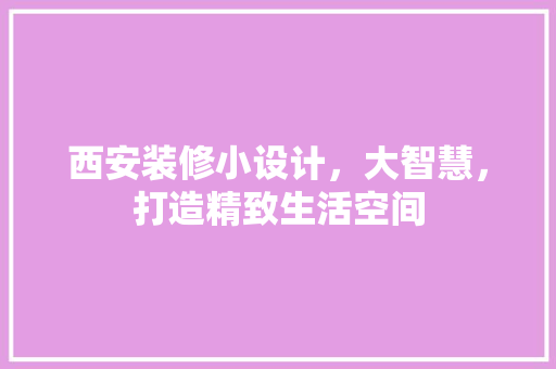 西安装修小设计，大智慧，打造精致生活空间