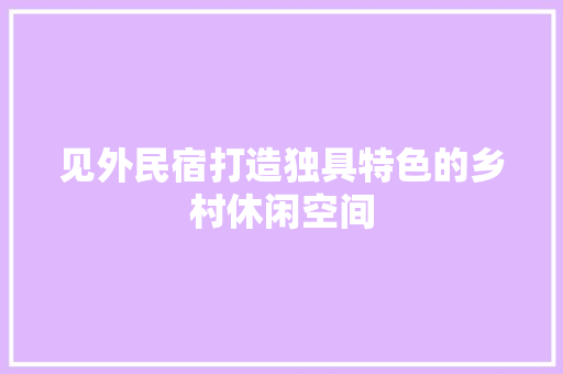 见外民宿打造独具特色的乡村休闲空间
