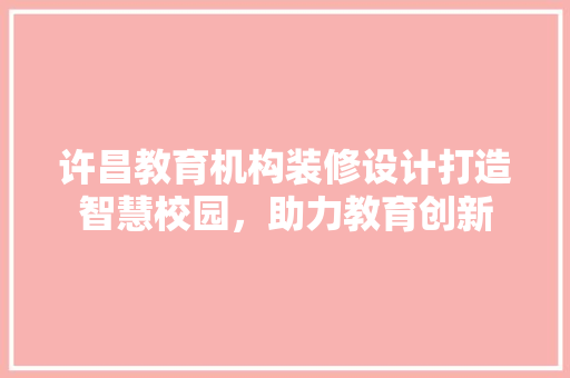许昌教育机构装修设计打造智慧校园，助力教育创新