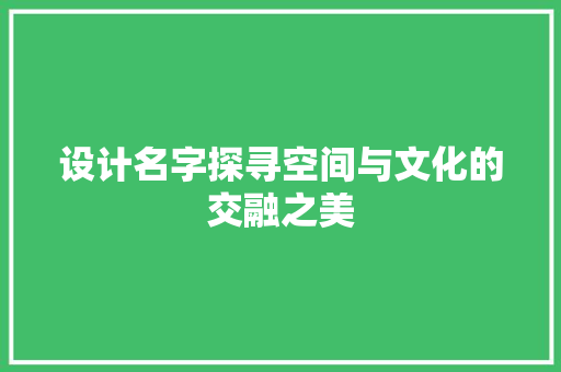 设计名字探寻空间与文化的交融之美