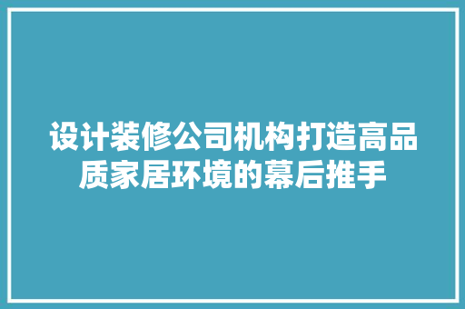 设计装修公司机构打造高品质家居环境的幕后推手
