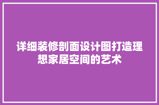 详细装修剖面设计图打造理想家居空间的艺术