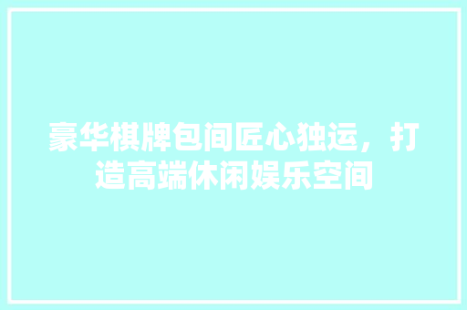 豪华棋牌包间匠心独运，打造高端休闲娱乐空间