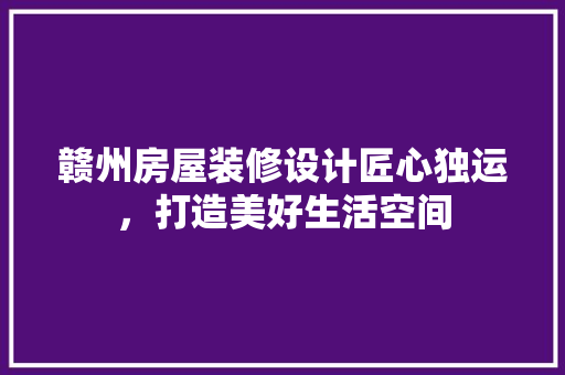 赣州房屋装修设计匠心独运，打造美好生活空间 设计原则