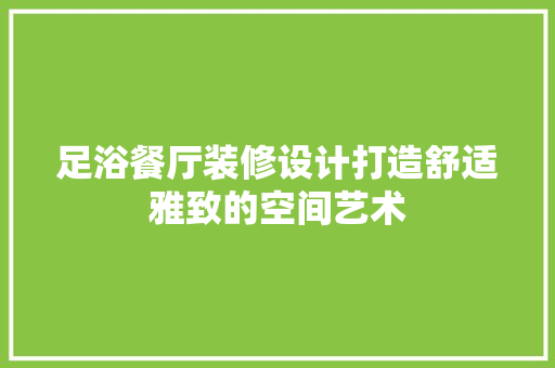 足浴餐厅装修设计打造舒适雅致的空间艺术