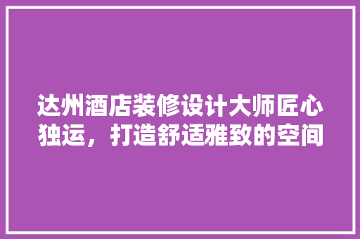 达州酒店装修设计大师匠心独运，打造舒适雅致的空间艺术