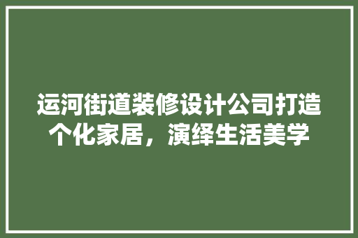 运河街道装修设计公司打造个化家居，演绎生活美学 建筑法规