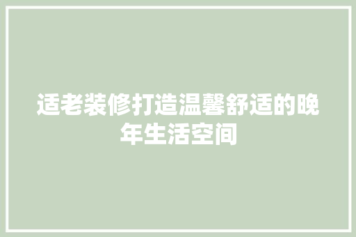 适老装修打造温馨舒适的晚年生活空间