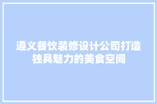 遵义餐饮装修设计公司打造独具魅力的美食空间
