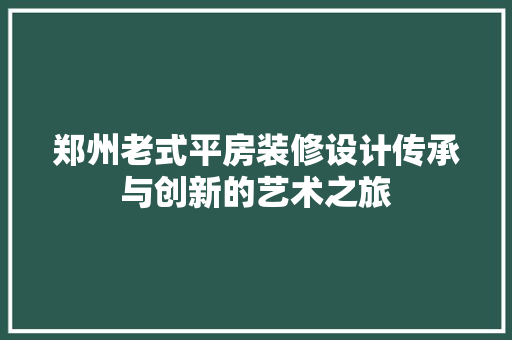 郑州老式平房装修设计传承与创新的艺术之旅