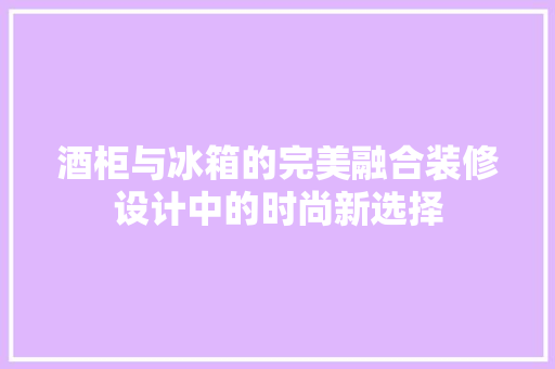 酒柜与冰箱的完美融合装修设计中的时尚新选择 建筑设计