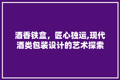 酒香铁盒，匠心独运,现代酒类包装设计的艺术探索