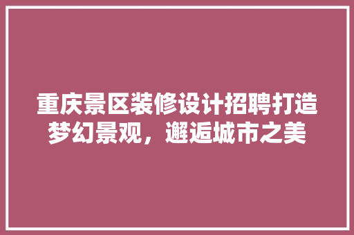 重庆景区装修设计招聘打造梦幻景观，邂逅城市之美 建筑法规