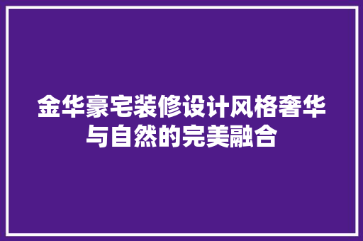 金华豪宅装修设计风格奢华与自然的完美融合