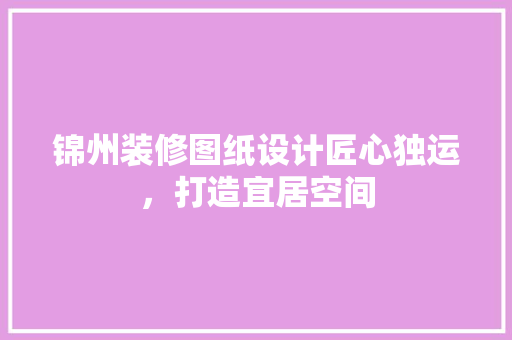 锦州装修图纸设计匠心独运，打造宜居空间