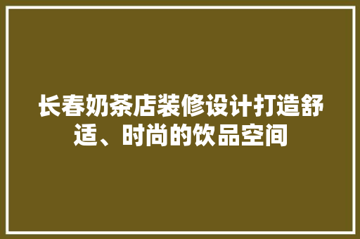 长春奶茶店装修设计打造舒适、时尚的饮品空间