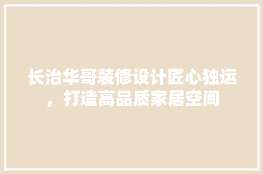 长治华哥装修设计匠心独运，打造高品质家居空间