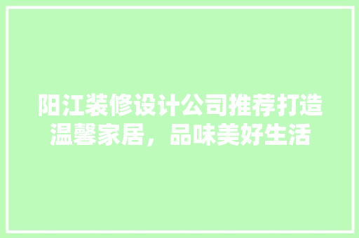 阳江装修设计公司推荐打造温馨家居，品味美好生活