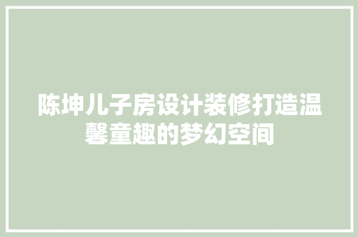 陈坤儿子房设计装修打造温馨童趣的梦幻空间