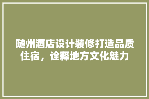 随州酒店设计装修打造品质住宿，诠释地方文化魅力