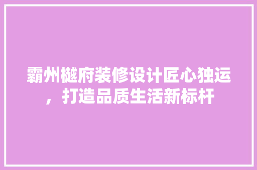 霸州樾府装修设计匠心独运，打造品质生活新标杆 施工技术