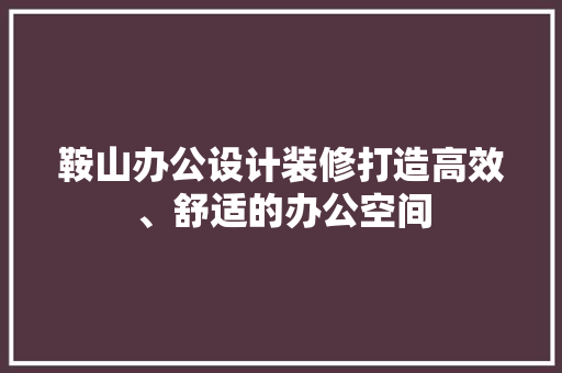 鞍山办公设计装修打造高效、舒适的办公空间