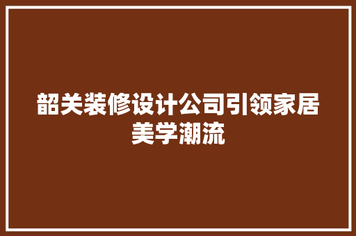 韶关装修设计公司引领家居美学潮流 施工管理