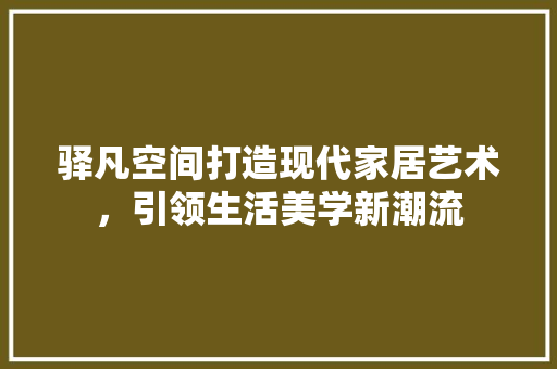 驿凡空间打造现代家居艺术，引领生活美学新潮流
