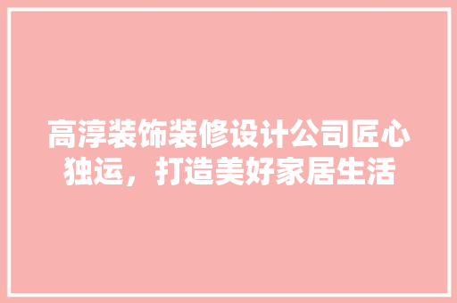 高淳装饰装修设计公司匠心独运，打造美好家居生活