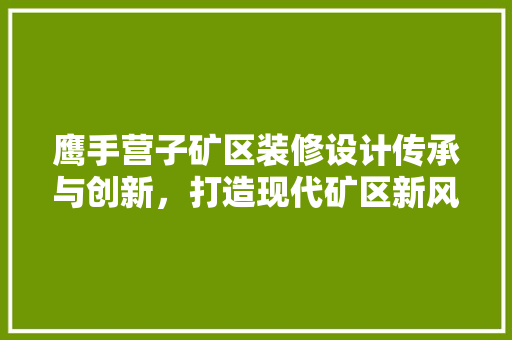 鹰手营子矿区装修设计传承与创新，打造现代矿区新风貌