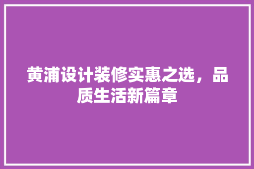 黄浦设计装修实惠之选，品质生活新篇章