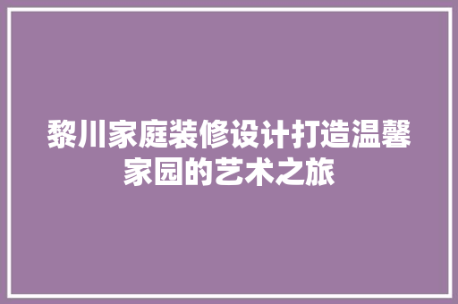黎川家庭装修设计打造温馨家园的艺术之旅