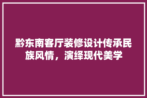 黔东南客厅装修设计传承民族风情，演绎现代美学