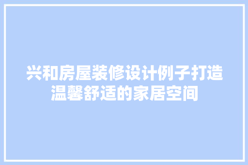 兴和房屋装修设计例子打造温馨舒适的家居空间