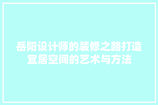 岳阳设计师的装修之路打造宜居空间的艺术与方法 建筑法规