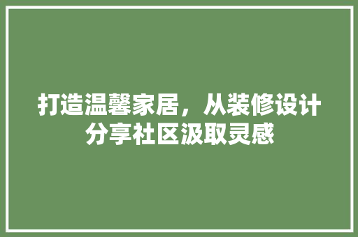 打造温馨家居，从装修设计分享社区汲取灵感