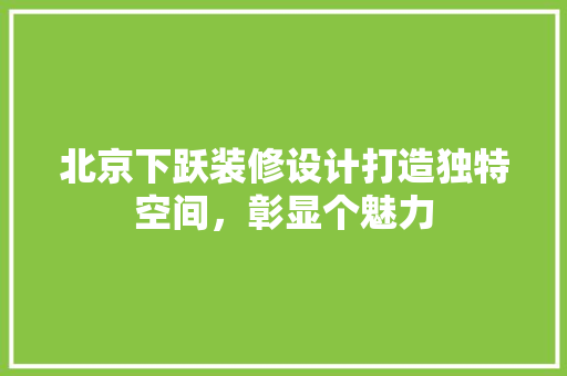 北京下跃装修设计打造独特空间，彰显个魅力 施工技术