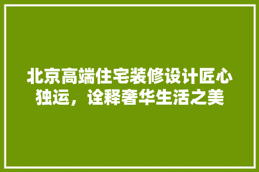 北京高端住宅装修设计匠心独运，诠释奢华生活之美